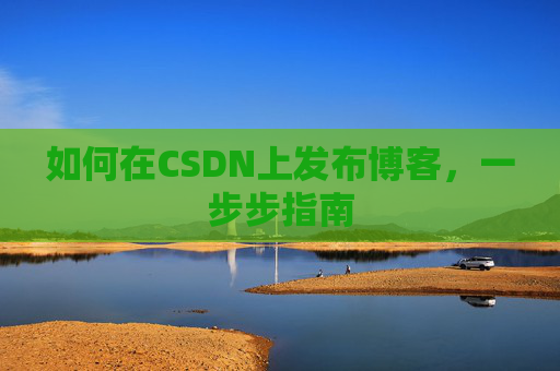 如何在CSDN上发布博客,一步步指南